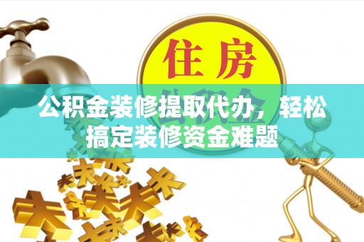 玉林公积金装修提取代办，轻松搞定装修资金难题
