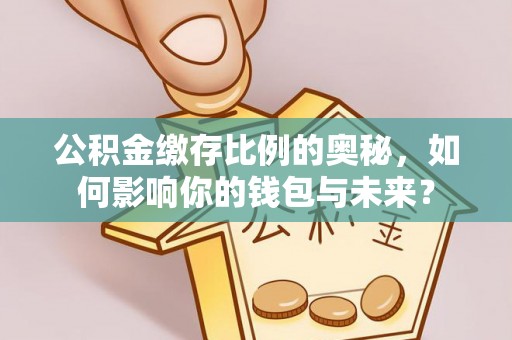 玉林公积金缴存比例的奥秘，如何影响你的钱包与未来？