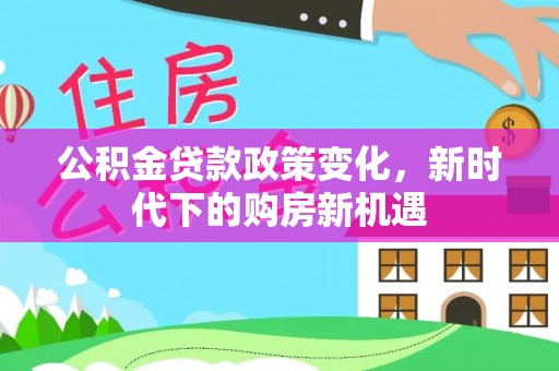 玉林公积金贷款政策变化，新时代下的购房新机遇