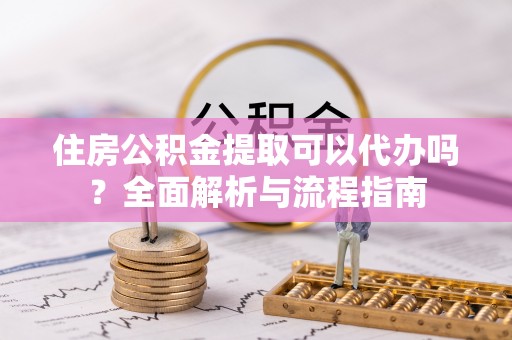 玉林住房公积金提取可以代办吗？全面解析与流程指南