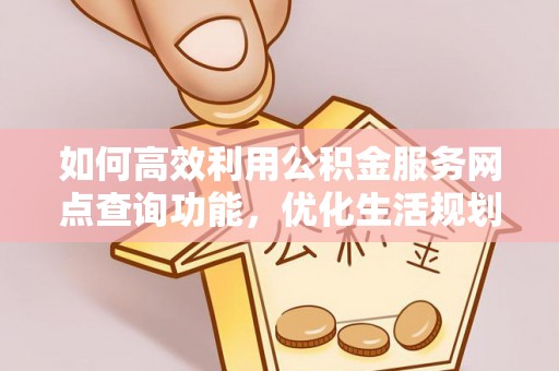 玉林如何高效利用公积金服务网点查询功能，优化生活规划