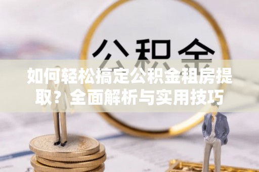 玉林如何轻松搞定公积金租房提取？全面解析与实用技巧