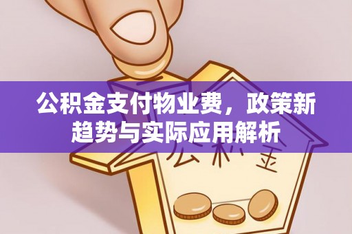 玉林公积金支付物业费，政策新趋势与实际应用解析