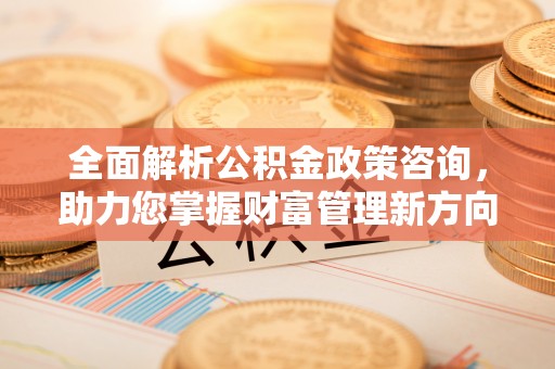 玉林全面解析公积金政策咨询，助力您掌握财富管理新方向