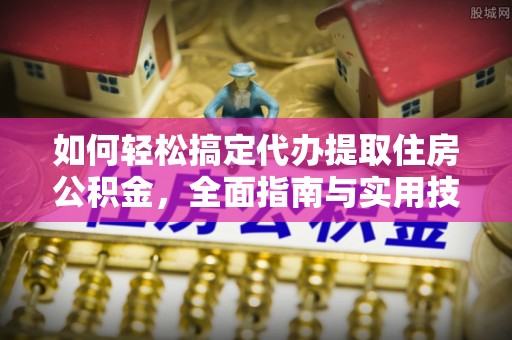 玉林如何轻松搞定代办提取住房公积金，全面指南与实用技巧