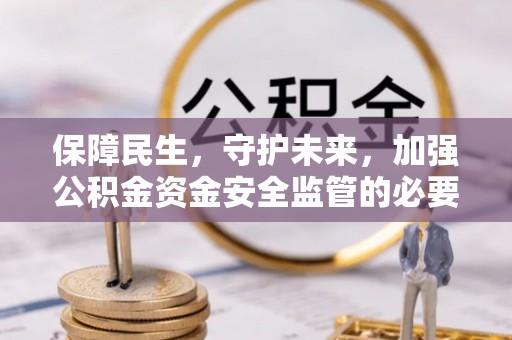 玉林保障民生，守护未来，加强公积金资金安全监管的必要性与实践