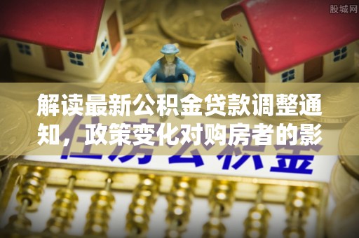 玉林解读最新公积金贷款调整通知，政策变化对购房者的影响