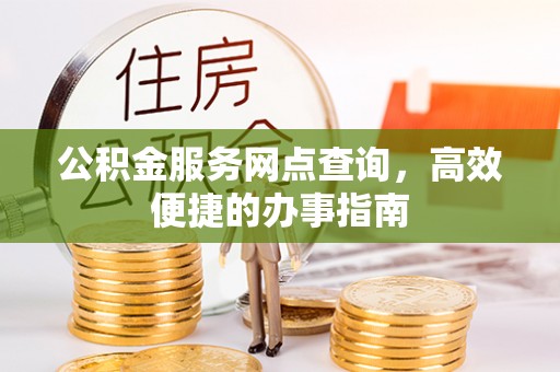 玉林公积金服务网点查询，高效便捷的办事指南