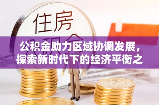 玉林公积金助力区域协调发展，探索新时代下的经济平衡之道