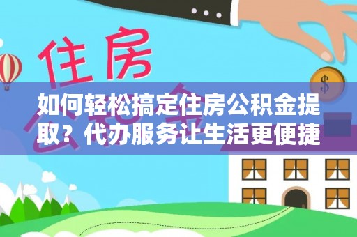 玉林如何轻松搞定住房公积金提取？代办服务让生活更便捷