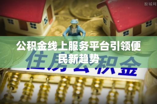 玉林公积金线上服务平台引领便民新趋势
