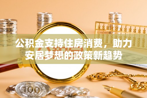 玉林公积金支持住房消费，助力安居梦想的政策新趋势