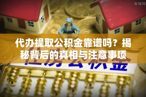 玉林代办提取公积金靠谱吗？揭秘背后的真相与注意事项