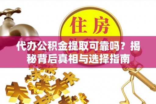 玉林代办公积金提取可靠吗？揭秘背后真相与选择指南