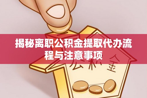 玉林揭秘离职公积金提取代办流程与注意事项