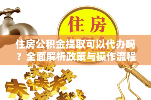 玉林住房公积金提取可以代办吗？全面解析政策与操作流程