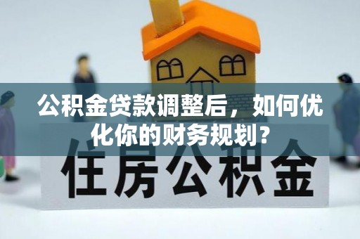 玉林公积金贷款调整后，如何优化你的财务规划？