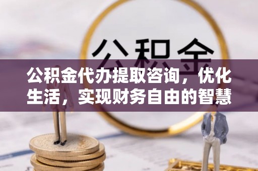 玉林公积金代办提取咨询，优化生活，实现财务自由的智慧选择