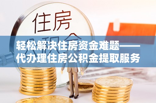 玉林轻松解决住房资金难题——代办理住房公积金提取服务详解