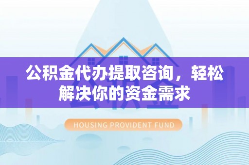 玉林公积金代办提取咨询，轻松解决你的资金需求