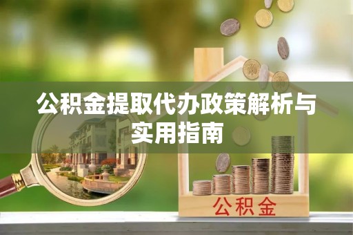 玉林公积金提取代办政策解析与实用指南