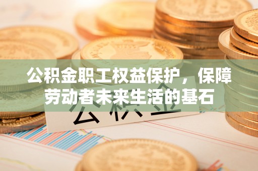 玉林公积金职工权益保护，保障劳动者未来生活的基石