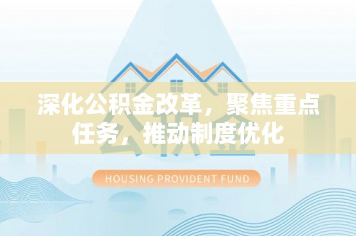 玉林深化公积金改革，聚焦重点任务，推动制度优化