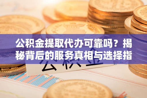 玉林公积金提取代办可靠吗？揭秘背后的服务真相与选择指南