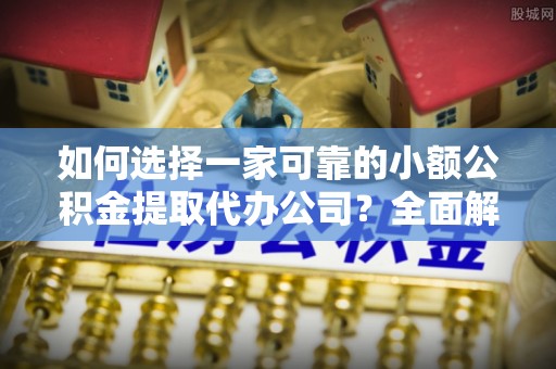 玉林如何选择一家可靠的小额公积金提取代办公司？全面解析与实用指南
