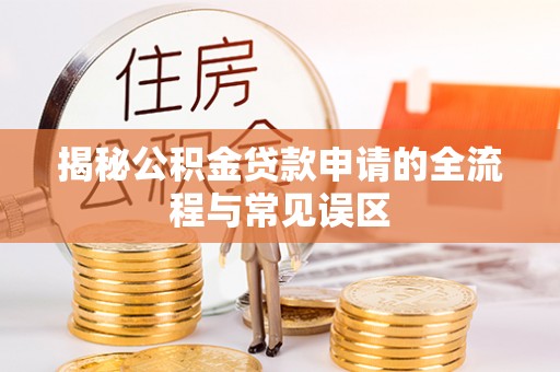 玉林揭秘公积金贷款申请的全流程与常见误区