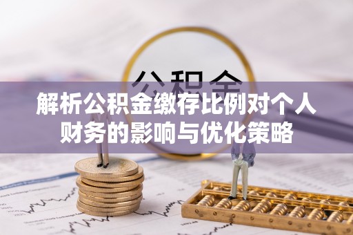 玉林解析公积金缴存比例对个人财务的影响与优化策略