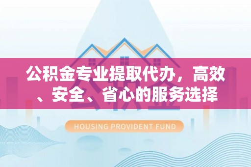 玉林公积金专业提取代办，高效、安全、省心的服务选择