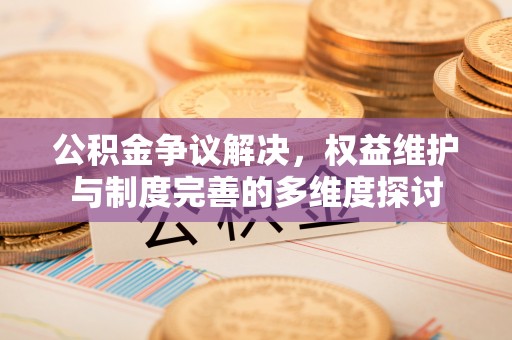玉林公积金争议解决，权益维护与制度完善的多维度探讨