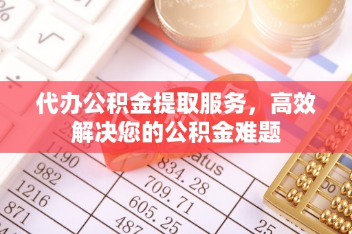 玉林代办公积金提取服务，高效解决您的公积金难题