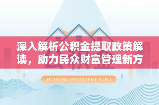玉林深入解析公积金提取政策解读，助力民众财富管理新方向