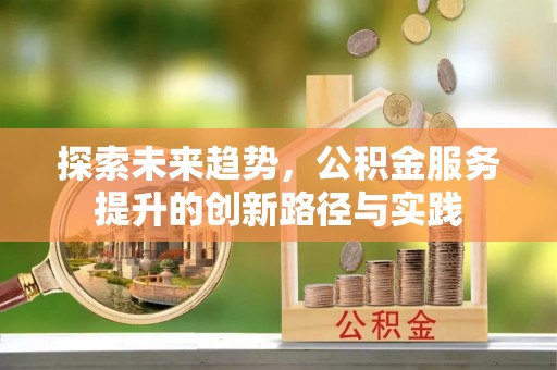 玉林探索未来趋势，公积金服务提升的创新路径与实践