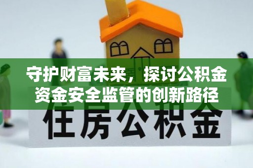 玉林守护财富未来，探讨公积金资金安全监管的创新路径