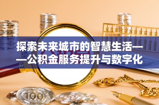 玉林探索未来城市的智慧生活——公积金服务提升与数字化转型的深度结合