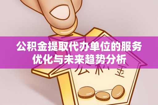玉林公积金提取代办单位的服务优化与未来趋势分析