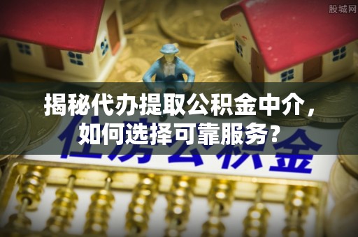 玉林揭秘代办提取公积金中介，如何选择可靠服务？