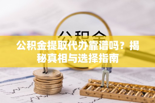 玉林公积金提取代办靠谱吗？揭秘真相与选择指南