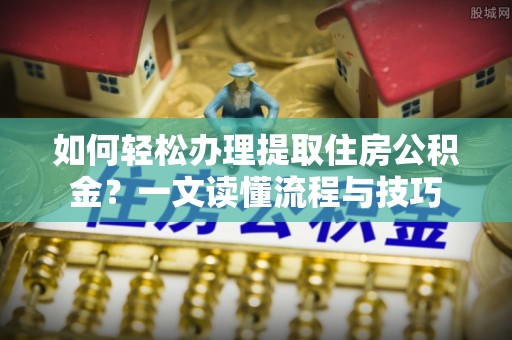 玉林如何轻松办理提取住房公积金？一文读懂流程与技巧