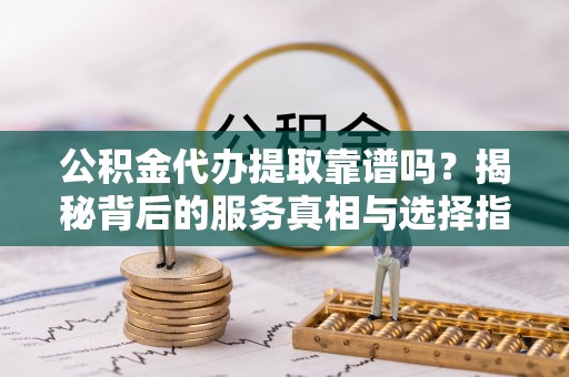 玉林公积金代办提取靠谱吗？揭秘背后的服务真相与选择指南
