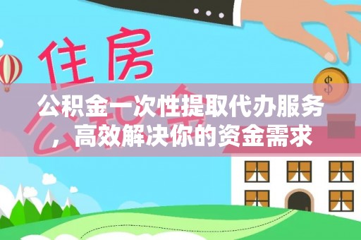 玉林公积金一次性提取代办服务，高效解决你的资金需求