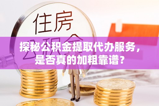 玉林探秘公积金提取代办服务，是否真的加粗靠谱？
