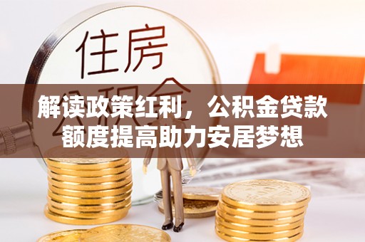 玉林解读政策红利，公积金贷款额度提高助力安居梦想