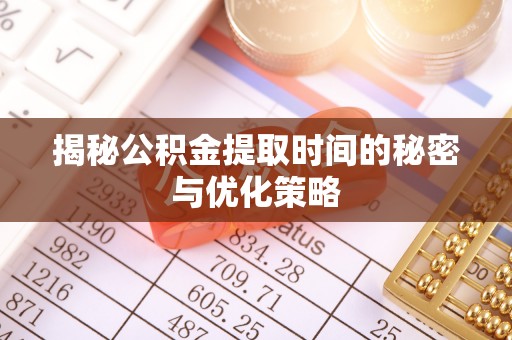 玉林揭秘公积金提取时间的秘密与优化策略