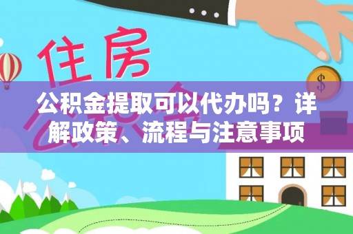 玉林公积金提取可以代办吗？详解政策、流程与注意事项