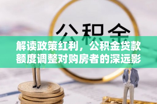 玉林解读政策红利，公积金贷款额度调整对购房者的深远影响