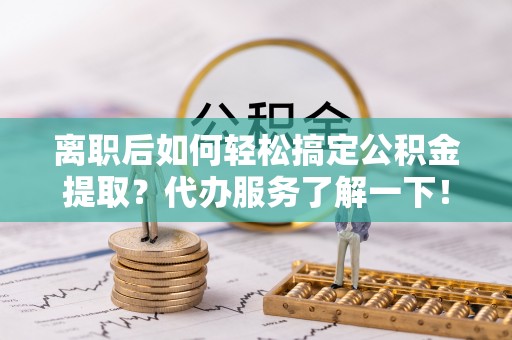 玉林离职后如何轻松搞定公积金提取？代办服务了解一下！